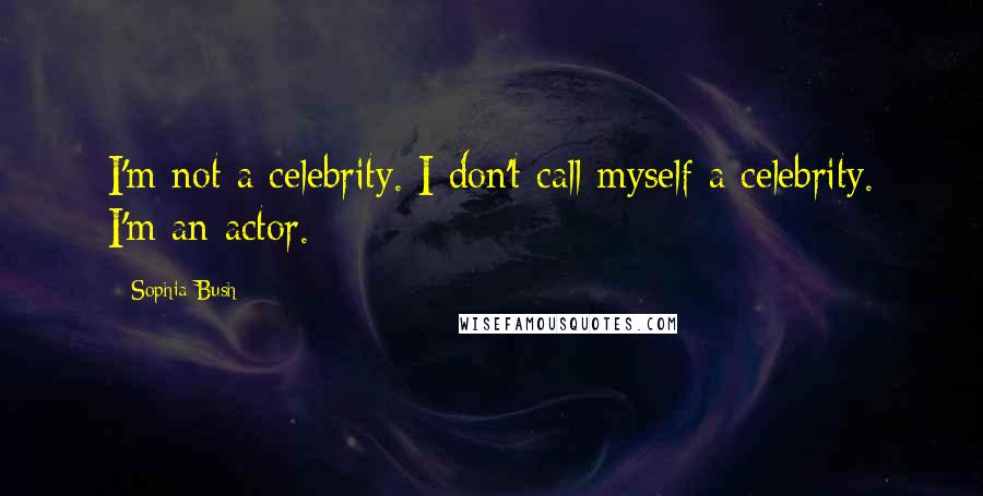 Sophia Bush quotes: I'm not a celebrity. I don't call myself a celebrity. I'm an actor.
