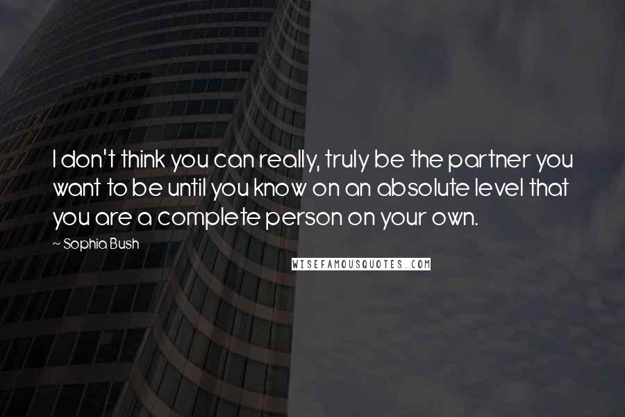 Sophia Bush quotes: I don't think you can really, truly be the partner you want to be until you know on an absolute level that you are a complete person on your own.