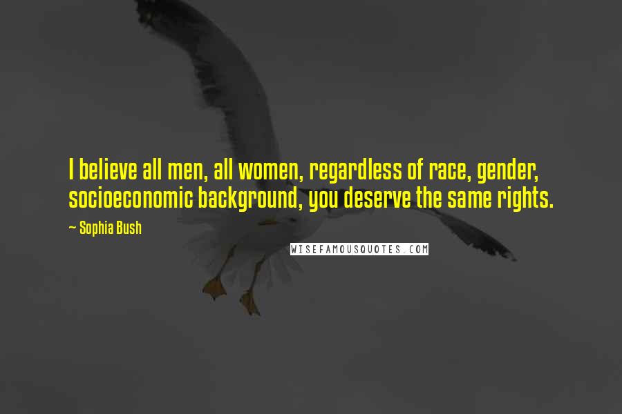 Sophia Bush quotes: I believe all men, all women, regardless of race, gender, socioeconomic background, you deserve the same rights.