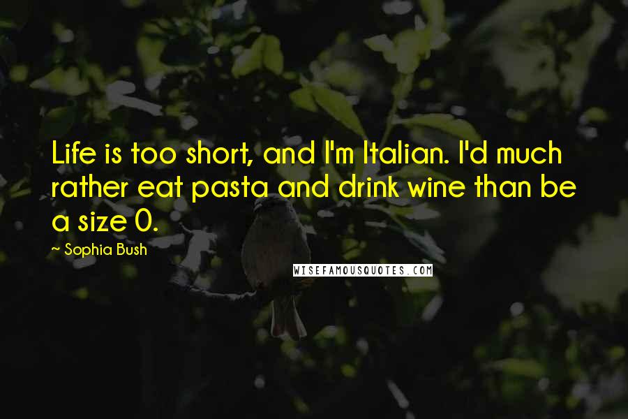 Sophia Bush quotes: Life is too short, and I'm Italian. I'd much rather eat pasta and drink wine than be a size 0.