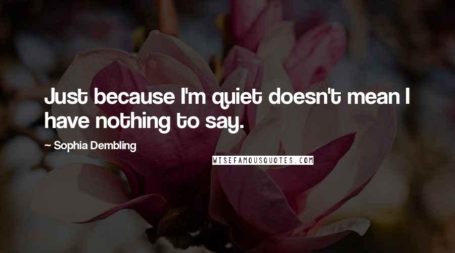 Sophia Dembling quotes: Just because I'm quiet doesn't mean I have nothing to say.