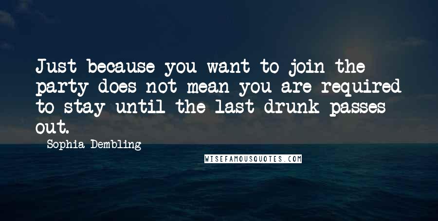 Sophia Dembling quotes: Just because you want to join the party does not mean you are required to stay until the last drunk passes out.