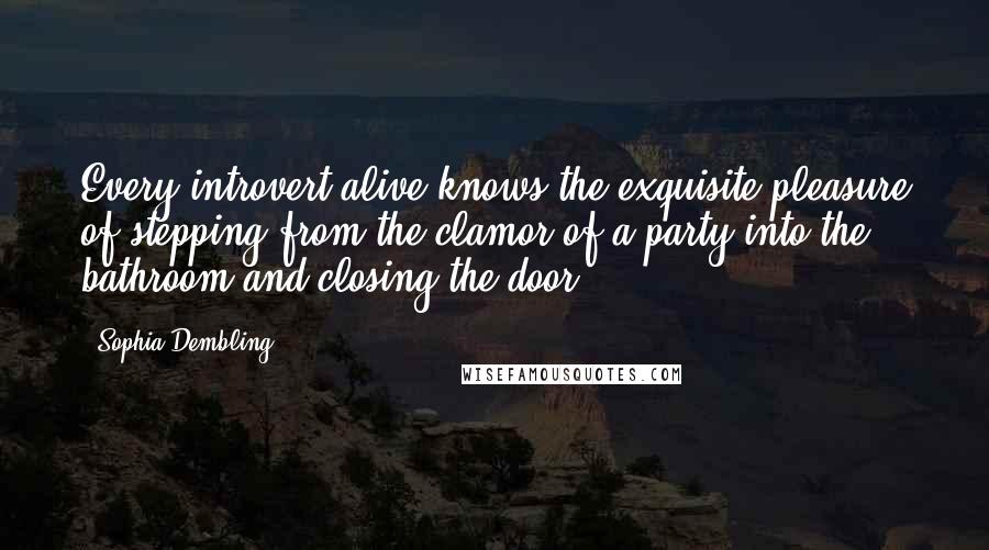 Sophia Dembling quotes: Every introvert alive knows the exquisite pleasure of stepping from the clamor of a party into the bathroom and closing the door