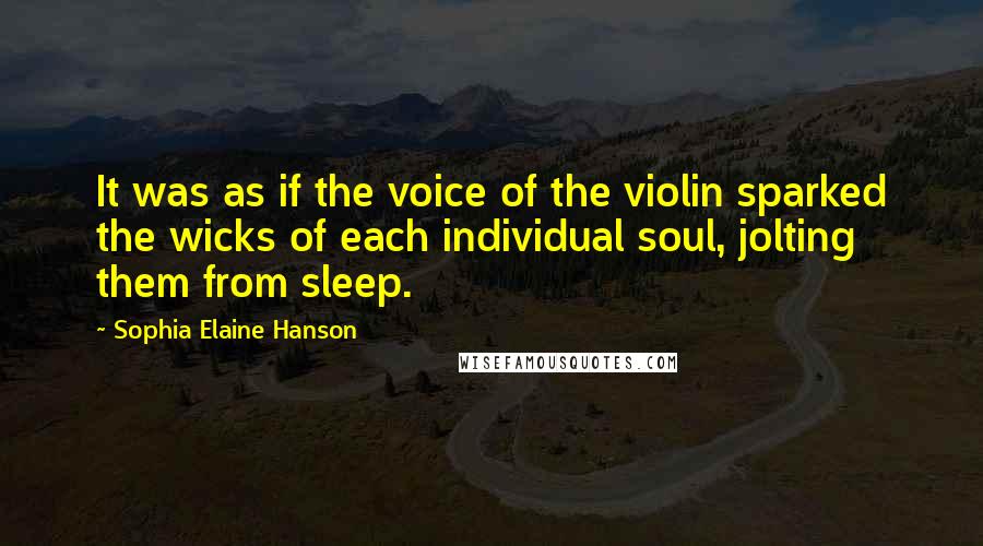Sophia Elaine Hanson quotes: It was as if the voice of the violin sparked the wicks of each individual soul, jolting them from sleep. Sophia Elaine Hanson quotes: It was as if the voice of the violin sparked the wicks of each individual soul, jolting them from sleep.