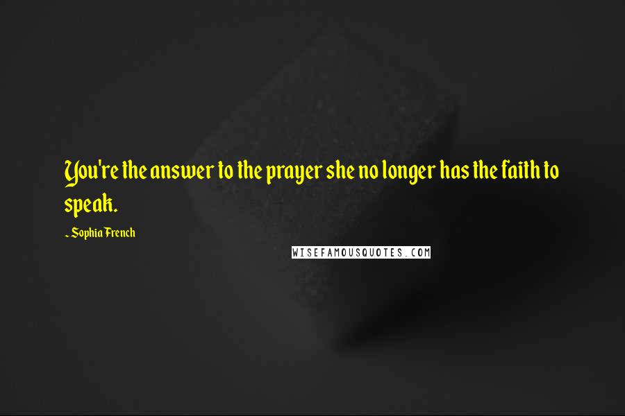 Sophia French quotes: You're the answer to the prayer she no longer has the faith to speak.