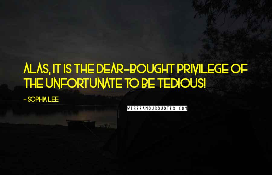 Sophia Lee quotes: Alas, it is the dear-bought privilege of the unfortunate to be tedious!