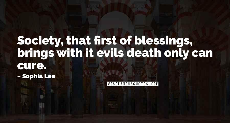 Sophia Lee quotes: Society, that first of blessings, brings with it evils death only can cure.