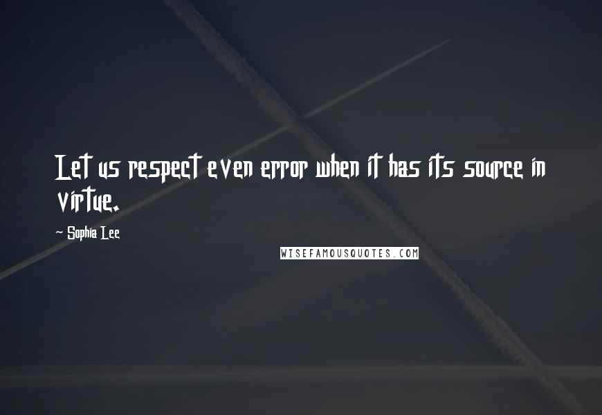 Sophia Lee quotes: Let us respect even error when it has its source in virtue.
