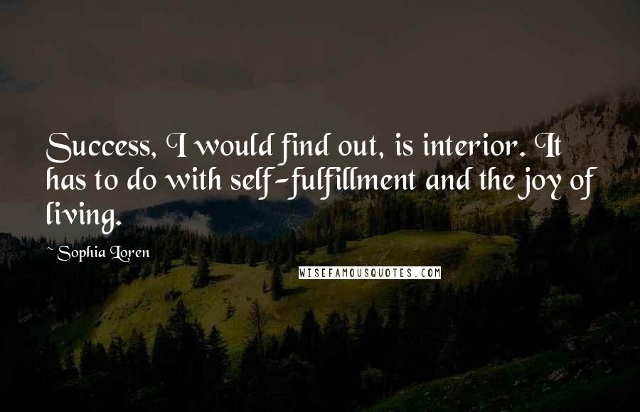 Sophia Loren quotes: Success, I would find out, is interior. It has to do with self-fulfillment and the joy of living.