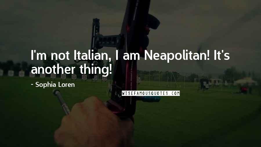 Sophia Loren quotes: I'm not Italian, I am Neapolitan! It's another thing!