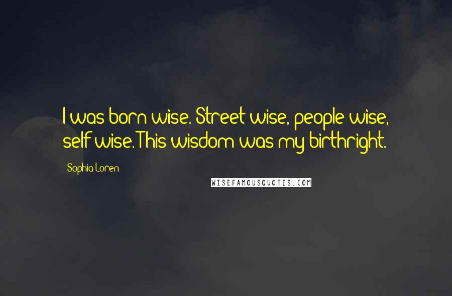 Sophia Loren quotes: I was born wise. Street-wise, people-wise, self-wise. This wisdom was my birthright.