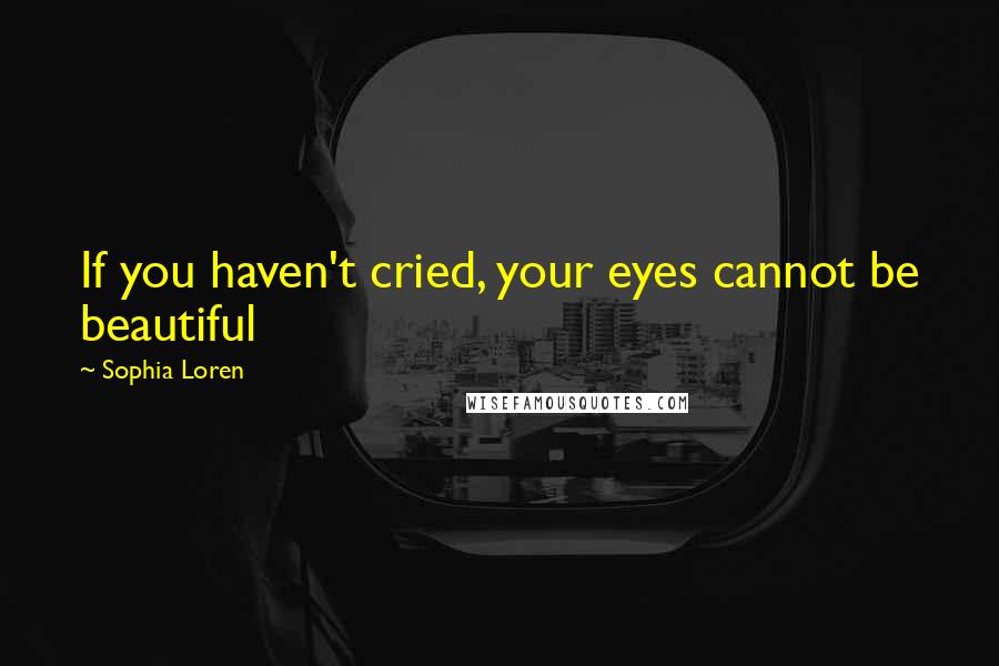 Sophia Loren quotes: If you haven't cried, your eyes cannot be beautiful