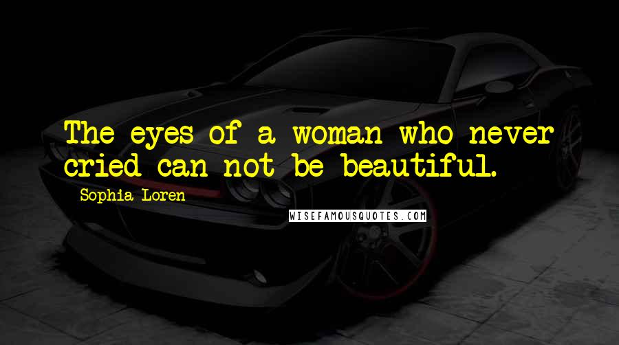 Sophia Loren quotes: The eyes of a woman who never cried can not be beautiful.