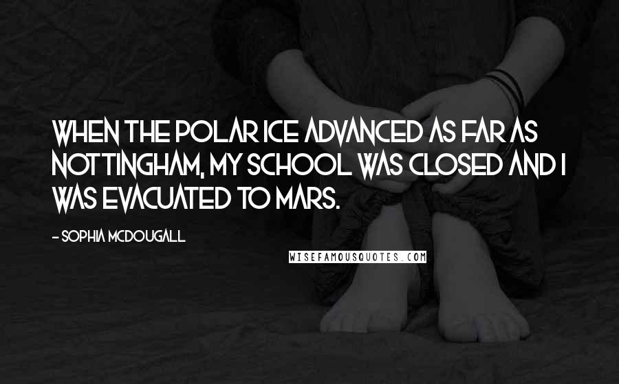 Sophia McDougall quotes: When the polar ice advanced as far as Nottingham, my school was closed and I was evacuated to Mars.