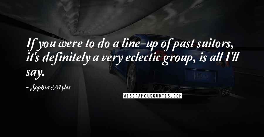 Sophia Myles quotes: If you were to do a line-up of past suitors, it's definitely a very eclectic group, is all I'll say.