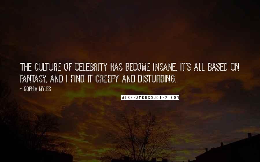 Sophia Myles quotes: The culture of celebrity has become insane. It's all based on fantasy, and I find it creepy and disturbing.