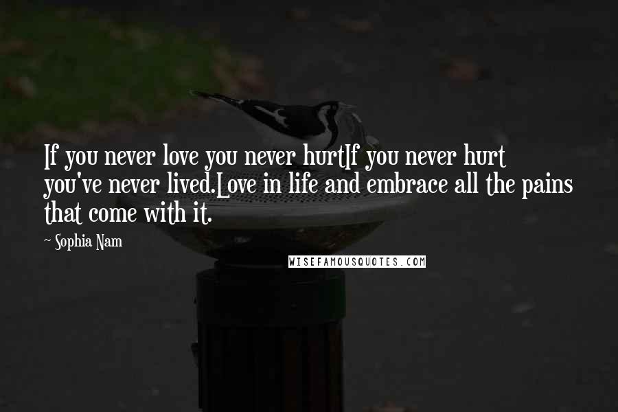 Sophia Nam quotes: If you never love you never hurtIf you never hurt you've never lived.Love in life and embrace all the pains that come with it. Sophia Nam quotes: If you never love you never hurtIf you never hurt you've never lived.Love in life and embrace all the pains that come with it.