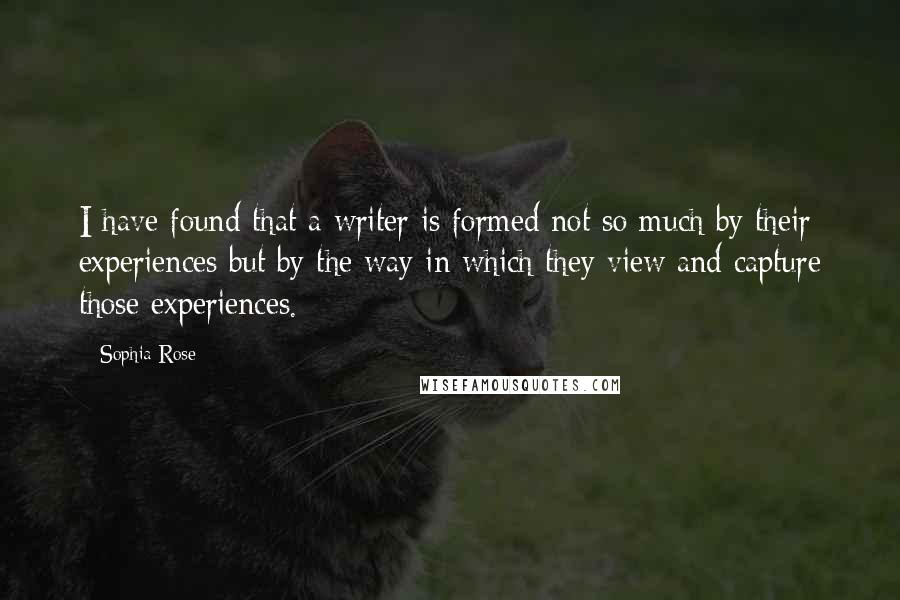 Sophia Rose quotes: I have found that a writer is formed not so much by their experiences but by the way in which they view and capture those experiences.