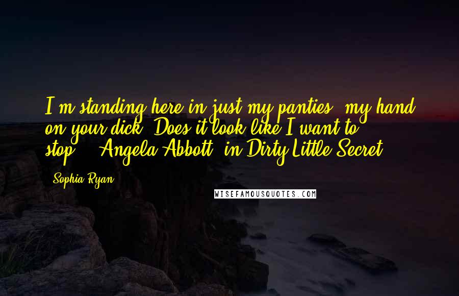 Sophia Ryan quotes: I'm standing here in just my panties, my hand on your dick. Does it look like I want to stop?"--Angela Abbott, in Dirty Little Secret