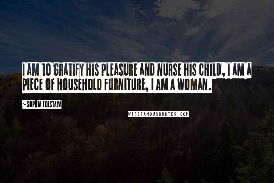 Sophia Tolstaya quotes: I am to gratify his pleasure and nurse his child, I am a piece of household furniture, I am a woman.