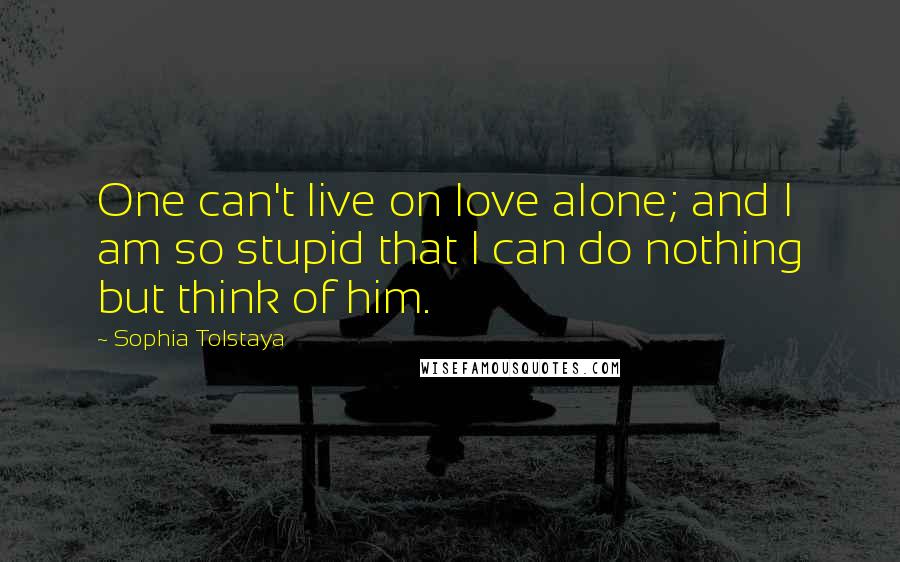 Sophia Tolstaya quotes: One can't live on love alone; and I am so stupid that I can do nothing but think of him.