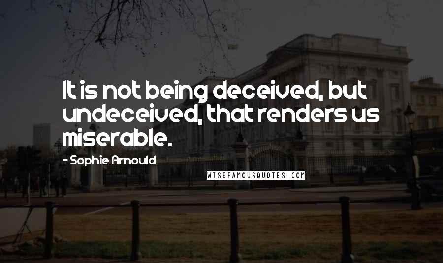 Sophie Arnould quotes: It is not being deceived, but undeceived, that renders us miserable.
