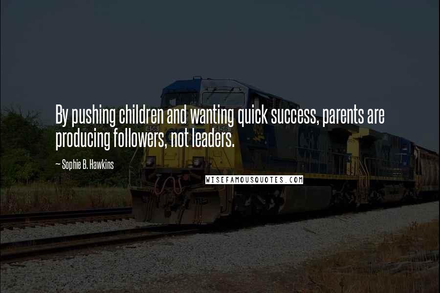 Sophie B. Hawkins quotes: By pushing children and wanting quick success, parents are producing followers, not leaders.