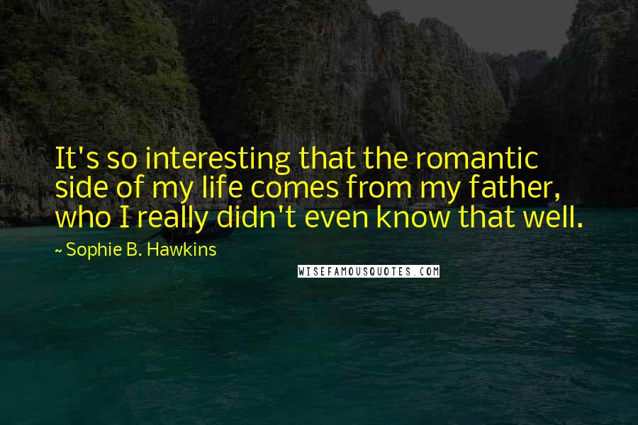Sophie B. Hawkins quotes: It's so interesting that the romantic side of my life comes from my father, who I really didn't even know that well.