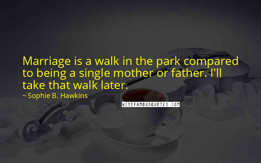 Sophie B. Hawkins quotes: Marriage is a walk in the park compared to being a single mother or father. I'll take that walk later.