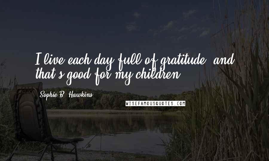 Sophie B. Hawkins quotes: I live each day full of gratitude, and that's good for my children.