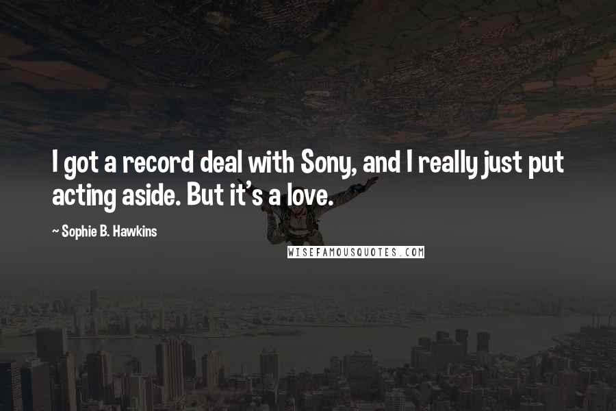 Sophie B. Hawkins quotes: I got a record deal with Sony, and I really just put acting aside. But it's a love.
