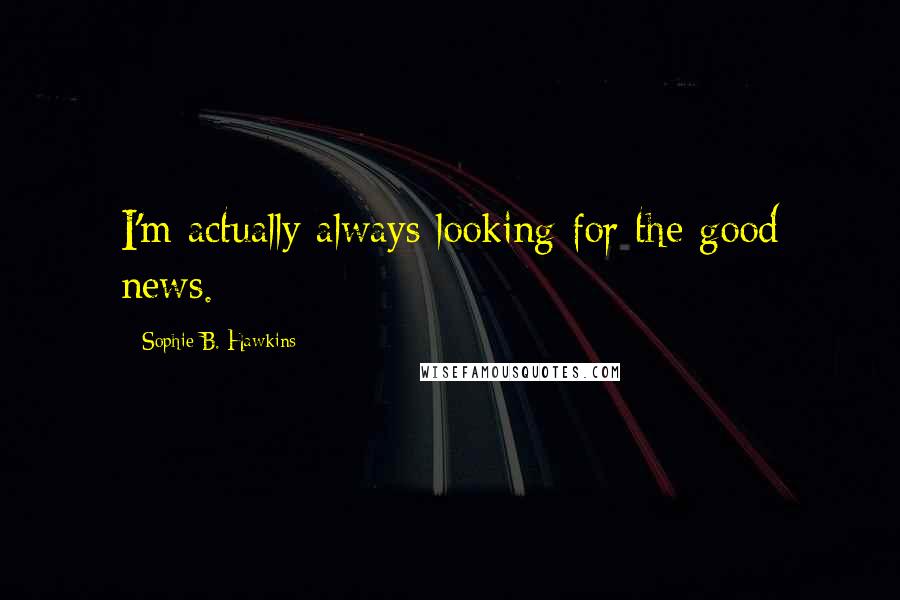 Sophie B. Hawkins quotes: I'm actually always looking for the good news.