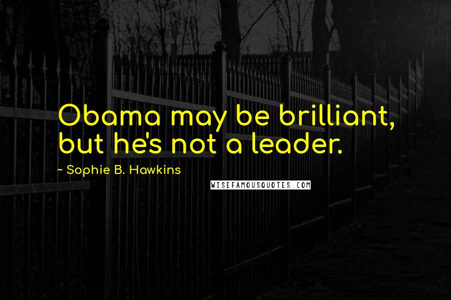 Sophie B. Hawkins quotes: Obama may be brilliant, but he's not a leader.