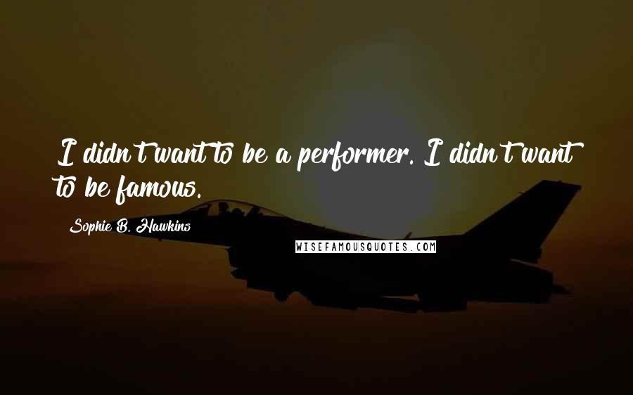 Sophie B. Hawkins quotes: I didn't want to be a performer. I didn't want to be famous.