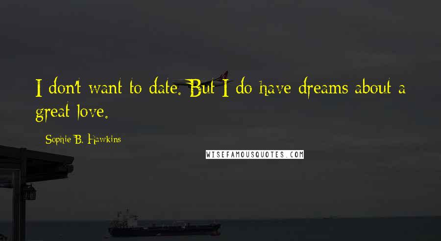 Sophie B. Hawkins quotes: I don't want to date. But I do have dreams about a great love.