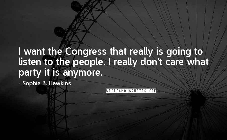 Sophie B. Hawkins quotes: I want the Congress that really is going to listen to the people. I really don't care what party it is anymore.