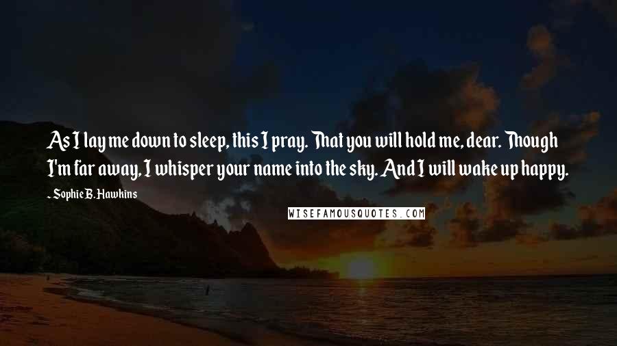 Sophie B. Hawkins quotes: As I lay me down to sleep, this I pray. That you will hold me, dear. Though I'm far away, I whisper your name into the sky. And I will