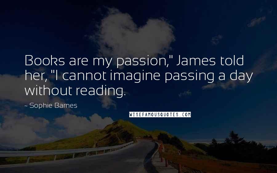 Sophie Barnes quotes: Books are my passion," James told her, "I cannot imagine passing a day without reading.