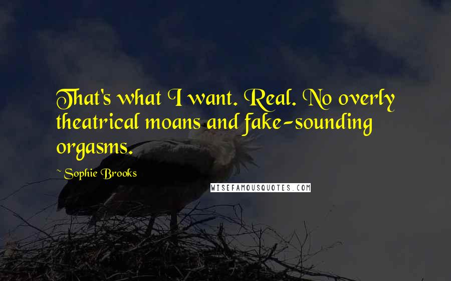 Sophie Brooks quotes: That's what I want. Real. No overly theatrical moans and fake-sounding orgasms. Sophie Brooks quotes: That's what I want. Real. No overly theatrical moans and fake-sounding orgasms.