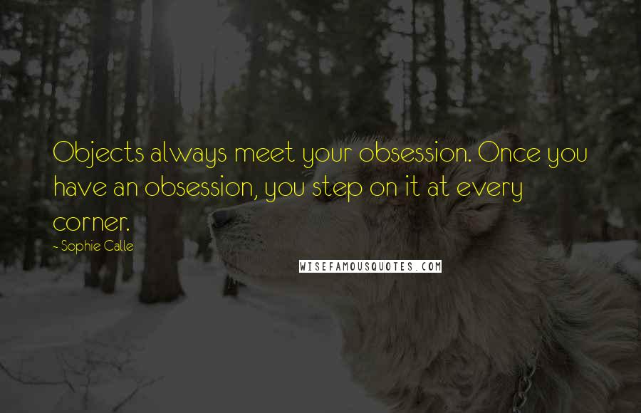 Sophie Calle quotes: Objects always meet your obsession. Once you have an obsession, you step on it at every corner.