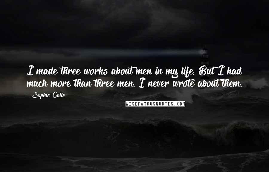 Sophie Calle quotes: I made three works about men in my life. But I had much more than three men. I never wrote about them. Sophie Calle quotes: I made three works about men in my life. But I had much more than three men. I never wrote about them.