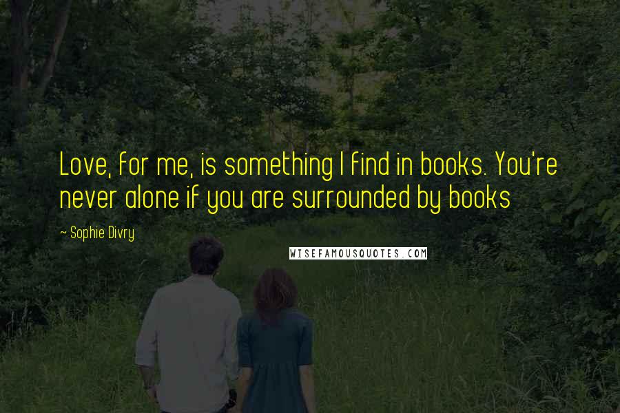 Sophie Divry quotes: Love, for me, is something I find in books. You're never alone if you are surrounded by books