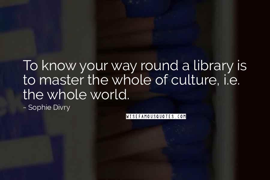 Sophie Divry quotes: To know your way round a library is to master the whole of culture, i.e. the whole world.