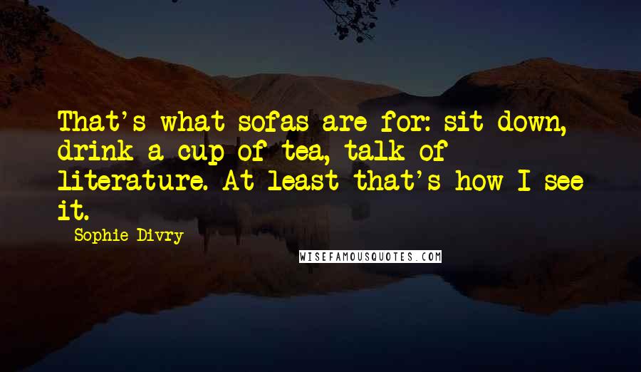 Sophie Divry quotes: That's what sofas are for: sit down, drink a cup of tea, talk of literature. At least that's how I see it.