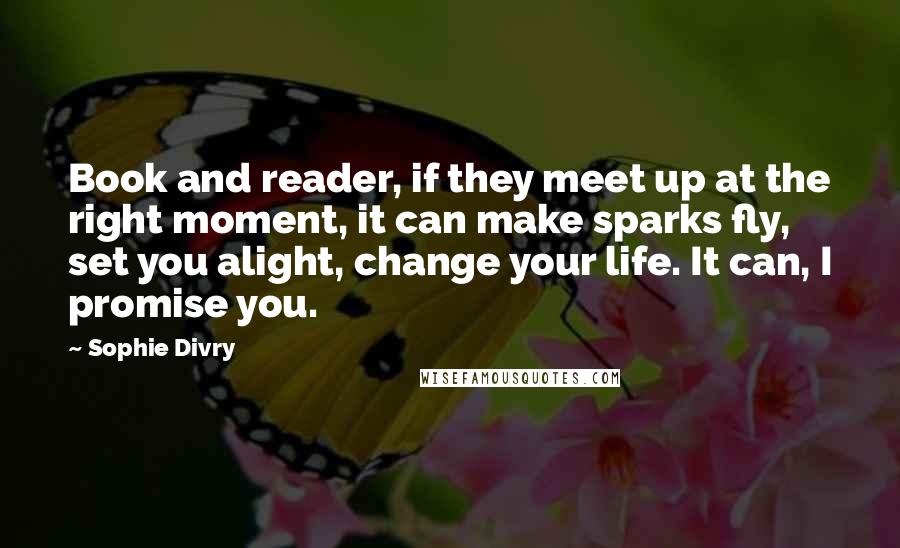 Sophie Divry quotes: Book and reader, if they meet up at the right moment, it can make sparks fly, set you alight, change your life. It can, I promise you.