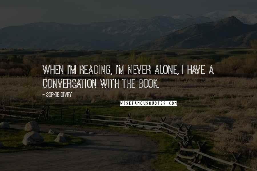 Sophie Divry quotes: When I'm reading, I'm never alone, I have a conversation with the book.