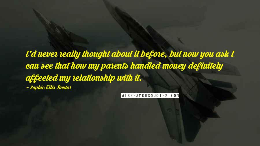 Sophie Ellis-Bextor quotes: I'd never really thought about it before, but now you ask I can see that how my parents handled money definitely affected my relationship with it.