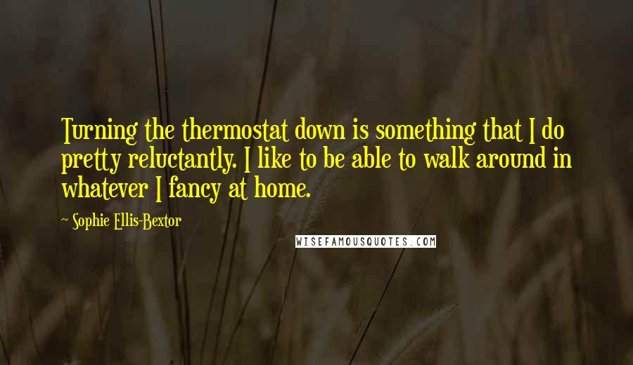 Sophie Ellis-Bextor quotes: Turning the thermostat down is something that I do pretty reluctantly. I like to be able to walk around in whatever I fancy at home.