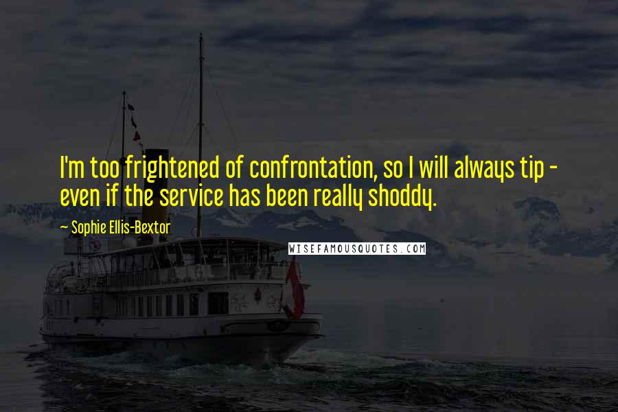 Sophie Ellis-Bextor quotes: I'm too frightened of confrontation, so I will always tip - even if the service has been really shoddy. Sophie Ellis-Bextor quotes: I'm too frightened of confrontation, so I will always tip - even if the service has been really shoddy.