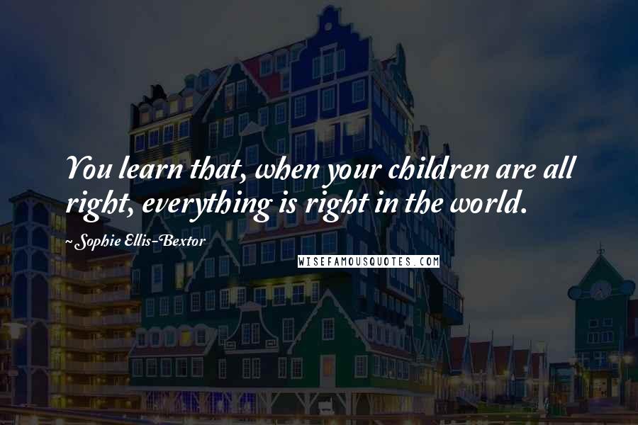 Sophie Ellis-Bextor quotes: You learn that, when your children are all right, everything is right in the world.